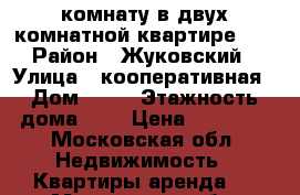 комнату в двух комнатной квартире... › Район ­ Жуковский › Улица ­ кооперативная › Дом ­ 16 › Этажность дома ­ 2 › Цена ­ 12 500 - Московская обл. Недвижимость » Квартиры аренда   . Московская обл.